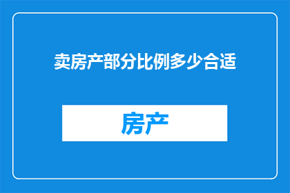 卖房产部分比例多少合适(如何确定房产销售中合适比例的出售部分？)