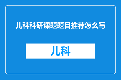 儿科科研课题题目推荐怎么写(如何撰写儿科科研课题题目？)