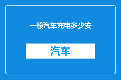 一般汽车充电多少安(汽车充电的安数是多少？)