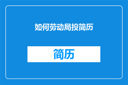 如何劳动局投简历(如何向劳动局递交简历以获得工作机会？)
