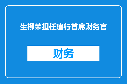 生柳荣担任建行首席财务官(生柳荣是否将成为建设银行的首席财务官？)