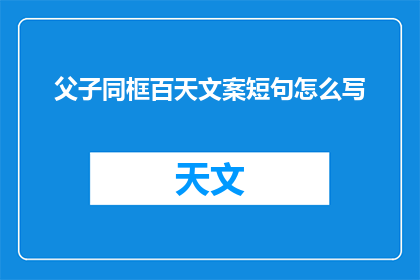 父子同框百天文案短句怎么写(如何撰写一个引人入胜的疑问句标题，以吸引读者的注意力并激发他们的好奇心？)