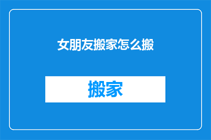 女朋友搬家怎么搬(如何帮助女朋友顺利搬家？)