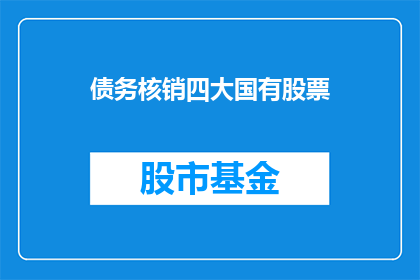 债务核销四大国有股票(如何理解四大国有股票的债务核销情况？)
