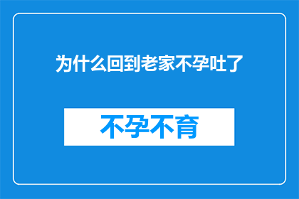 为什么回到老家不孕吐了(为何返乡后竟遭遇不孕吐的困扰？)