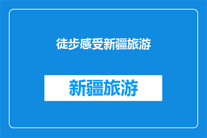 徒步感受新疆旅游(徒步旅行新疆：一次深入探索的旅程体验)