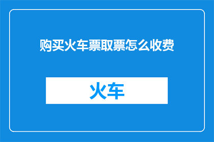 购买火车票取票怎么收费(如何了解购买火车票取票的费用标准？)