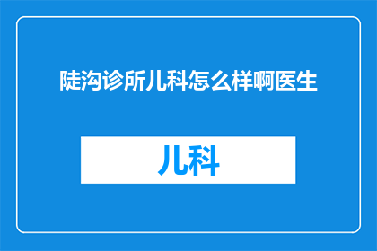 陡沟诊所儿科怎么样啊医生(陡沟诊所儿科服务评价如何？医生团队表现怎样？)