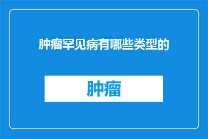 肿瘤罕见病有哪些类型的(肿瘤罕见病的类型有哪些？)