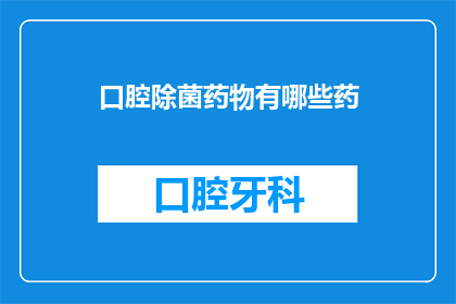 口腔除菌药物有哪些药(口腔健康护理：您知道有哪些药物可以有效除菌吗？)