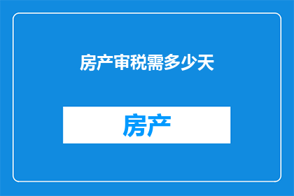 房产审税需多少天(房产审税流程需要多长时间？)