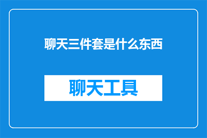 聊天三件套是什么东西(聊天三件套是什么？探索现代社交互动的神秘组合)