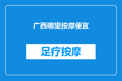广西哪里按摩便宜(广西哪里的按摩服务既实惠又舒适？)