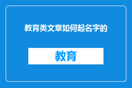 教育类文章如何起名字的(如何为教育类文章起一个引人入胜且富有内涵的名字？)