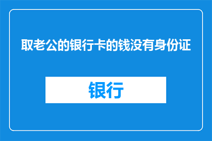 取老公的银行卡的钱没有身份证(如何安全地从配偶的银行账户中提取资金，而无需提供身份证明？)