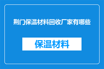 荆门保温材料回收厂家有哪些(荆门地区有哪些专业的保温材料回收服务供应商？)