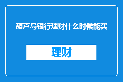 葫芦岛银行理财什么时候能买(葫芦岛银行理财产品何时可购买？)
