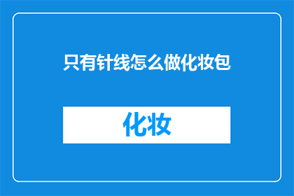 只有针线怎么做化妆包(如何仅凭针线打造一个精致的化妆包？)