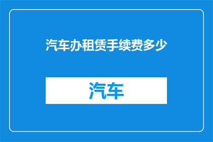 汽车办租赁手续费多少(汽车租赁过程中，您需要支付多少手续费？)