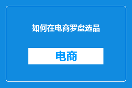 如何在电商罗盘选品(如何高效选择电商罗盘中的优质商品？)
