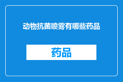 动物抗菌喷雾有哪些药品(动物抗菌喷雾的药品有哪些？)