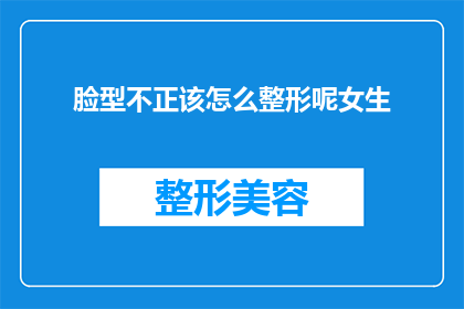 脸型不正该怎么整形呢女生(面对脸型不对称，女生该如何选择整形手术？)