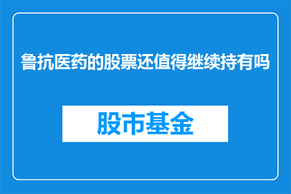 鲁抗医药的股票还值得继续持有吗(是否应该继续持有鲁抗医药股票？)