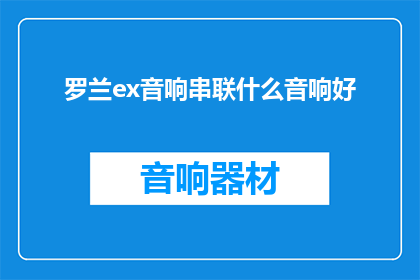 罗兰ex音响串联什么音响好(罗兰ex音响如何搭配其他音响以获得最佳音效体验？)