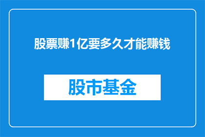 股票赚1亿要多久才能赚钱(股票投资中，要实现1亿收益需要多长时间？)