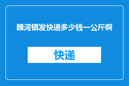 魏湾镇发快递多少钱一公斤啊(魏湾镇快递费用标准是多少？一公斤的快递费用是多少？)
