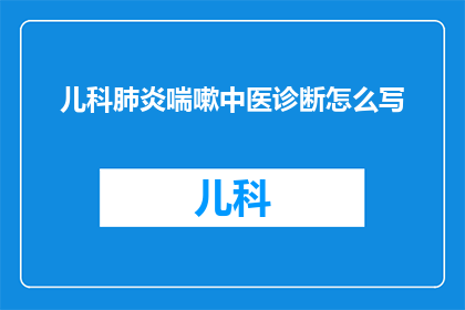 儿科肺炎喘嗽中医诊断怎么写(如何撰写儿科肺炎喘嗽的中医诊断？)