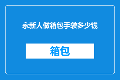 永新人做箱包手袋多少钱(永新人制作箱包手袋的费用是多少？)