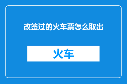 改签过的火车票怎么取出(如何取出已改签的火车票？)