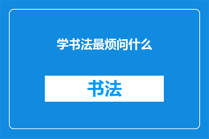 学书法最烦问什么(书法学习过程中，最令人困惑的问题是什么？)