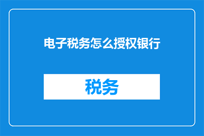 电子税务怎么授权银行(如何授权银行处理电子税务事务？)