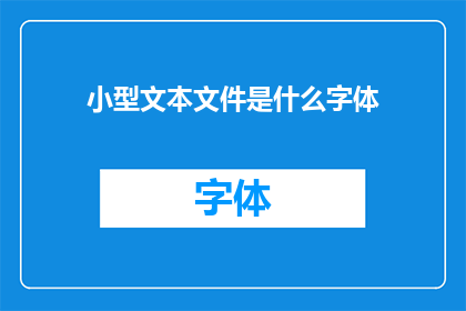 小型文本文件是什么字体(小型文本文件通常使用哪种字体？)