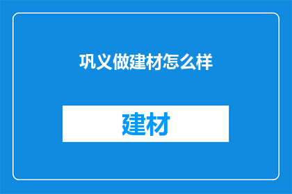 巩义做建材怎么样(巩义地区在建材行业的发展前景如何？)