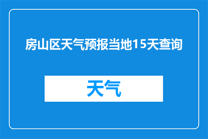 房山区天气预报当地15天查询(房山区未来15天天气状况如何？)