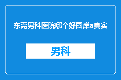 东莞男科医院哪个好國岸a真实(东莞男科医院哪家好？国岸a医院是否真实可靠？)