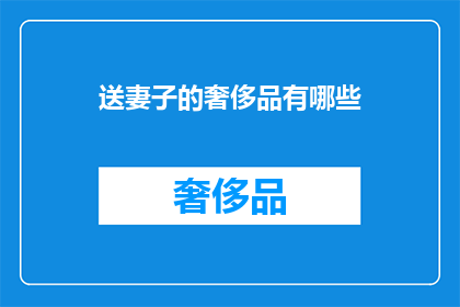 送妻子的奢侈品有哪些(哪些奢侈品能作为送给妻子的珍贵礼物？)
