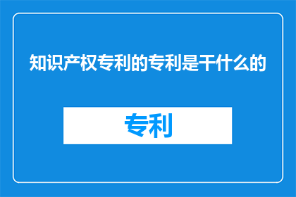 知识产权专利的专利是干什么的(知识产权专利：究竟在做什么？)