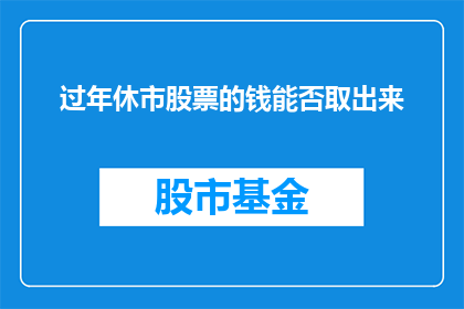 过年休市股票的钱能否取出来(过年期间股票休市，投资者的资金能否取出？)