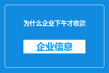 为什么企业下午才收款(为何企业选择在下午进行收款操作？)
