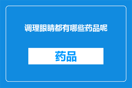 调理眼睛都有哪些药品呢(您是否在寻找有效的方法来调理眼睛？有哪些药品可供选择？)