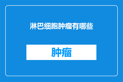 淋巴细胞肿瘤有哪些(淋巴细胞肿瘤有哪些？探索这一罕见疾病的多样性与复杂性)
