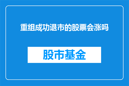 重组成功退市的股票会涨吗(重组成功退市的股票是否会迎来股价的上涨？)