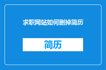 求职网站如何删掉简历(如何安全地从求职网站删除自己的简历？)