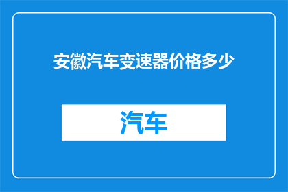 安徽汽车变速器价格多少(安徽汽车变速器价格是多少？)