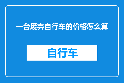 一台废弃自行车的价格怎么算(如何计算一台废弃自行车的价值？)