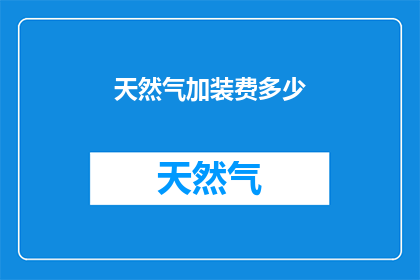 天然气加装费多少(天然气安装费用是多少？)